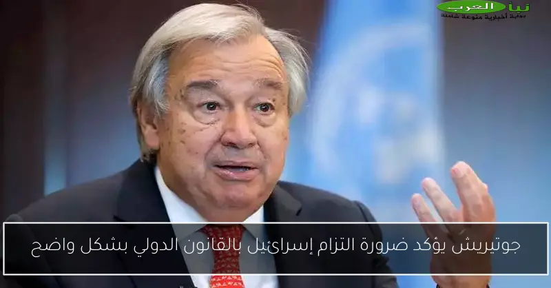 جوتيريش يؤكد ضرورة التزام إسرائيل بالقانون الدولي بشكل واضح