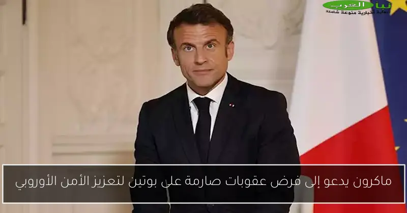 ماكرون يدعو إلى فرض عقوبات صارمة على بوتين لتعزيز الأمن الأوروبي