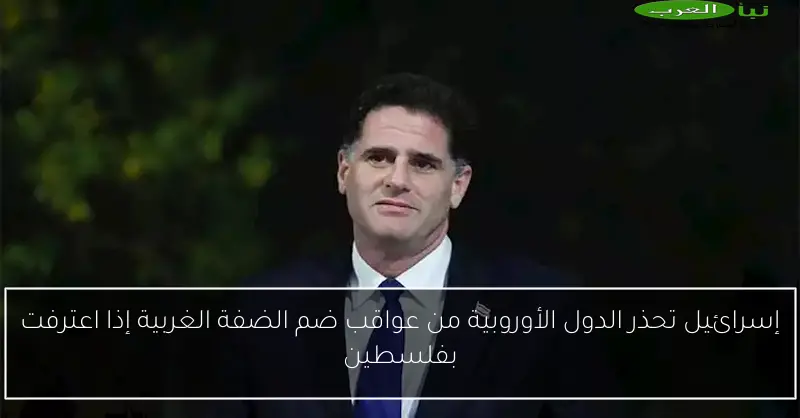 إسرائيل تحذر الدول الأوروبية من عواقب ضم الضفة الغربية إذا اعترفت بفلسطين