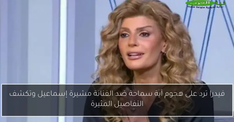 فيدرا ترد على هجوم آية سماحة ضد الفنانة مشيرة إسماعيل وتكشف التفاصيل المثيرة