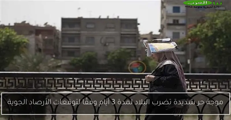 موجة حر شديدة تضرب البلاد لمدة 3 أيام وفقًا لتوقعات الأرصاد الجوية