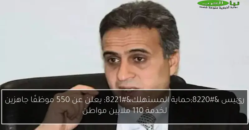 رئيس “حماية المستهلك” يعلن عن 550 موظفًا جاهزين لخدمة 110 ملايين مواطن