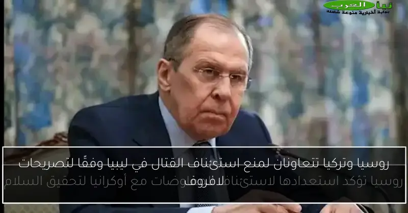 روسيا وتركيا تتعاونان لمنع استئناف القتال في ليبيا وفقًا لتصريحات لافروف