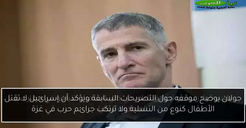 جولان يوضح موقفه حول التصريحات السابقة ويؤكد أن إسرائيل لا تقتل الأطفال كنوع من التسلية ولا ترتكب جرائم حرب في غزة