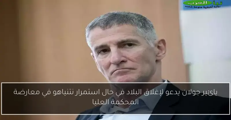 يائير جولان يدعو لإغلاق البلاد في حال استمرار نتنياهو في معارضة المحكمة العليا