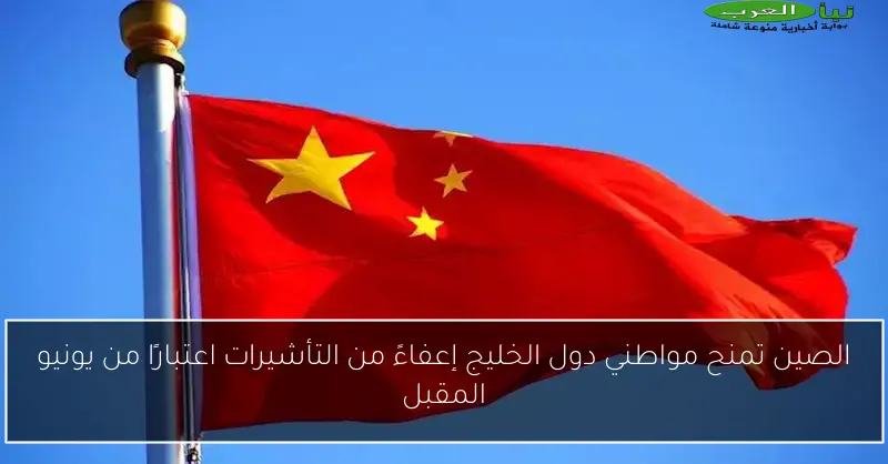 الصين تمنح مواطني دول الخليج إعفاءً من التأشيرات اعتبارًا من يونيو المقبل