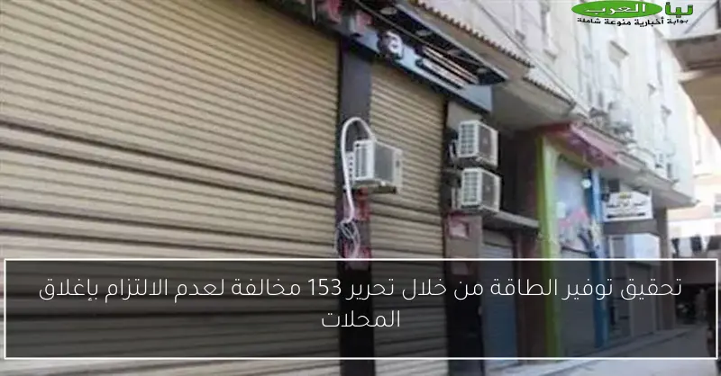 تحقيق توفير الطاقة من خلال تحرير 153 مخالفة لعدم الالتزام بإغلاق المحلات