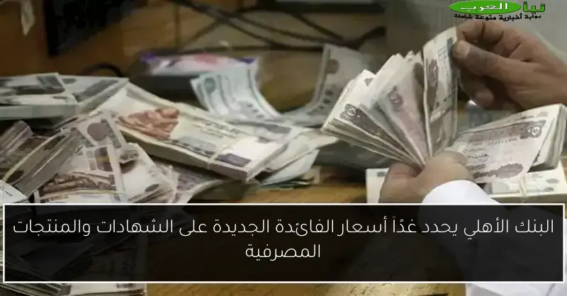 البنك الأهلي يحدد غدًا أسعار الفائدة الجديدة على الشهادات والمنتجات المصرفية