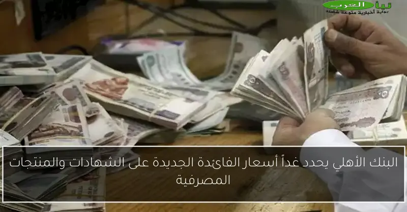 البنك الأهلي يحدد غداً أسعار الفائدة الجديدة على الشهادات والمنتجات المصرفية
