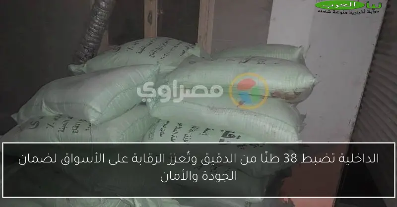 الداخلية تضبط 38 طنًا من الدقيق وتُعزز الرقابة على الأسواق لضمان الجودة والأمان