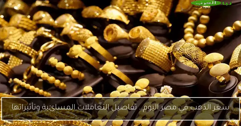 سعر الذهب في مصر اليوم.. تفاصيل التعاملات المسائية وتأثيراتها