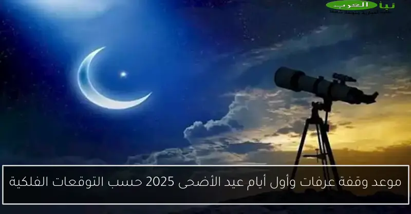 موعد وقفة عرفات وأول أيام عيد الأضحى 2025 حسب التوقعات الفلكية