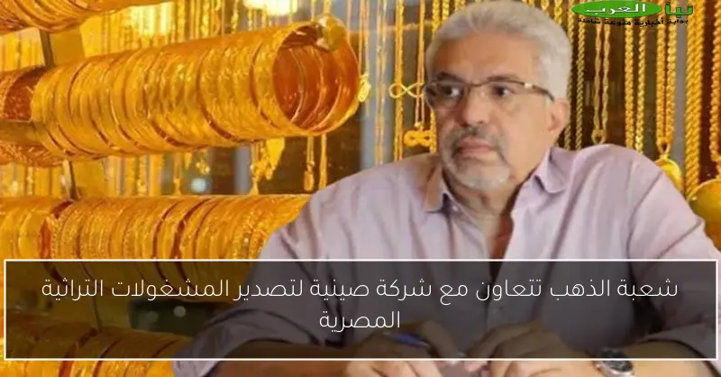 شعبة الذهب تتعاون مع شركة صينية لتصدير المشغولات التراثية المصرية