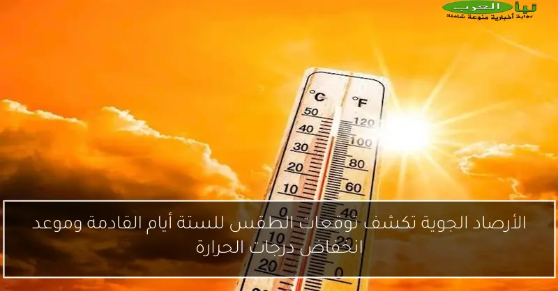 الأرصاد الجوية تكشف توقعات الطقس للستة أيام القادمة وموعد انخفاض درجات الحرارة