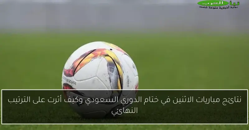 نتائج مباريات الاثنين في ختام الدوري السعودي وكيف أثرت على الترتيب النهائي