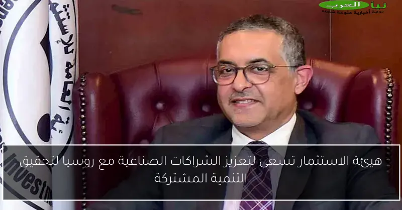 هيئة الاستثمار تسعى لتعزيز الشراكات الصناعية مع روسيا لتحقيق التنمية المشتركة
