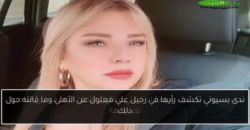 ندى بسيوني تكشف رأيها في رحيل علي معلول عن الأهلي وما قالته حول ذلك