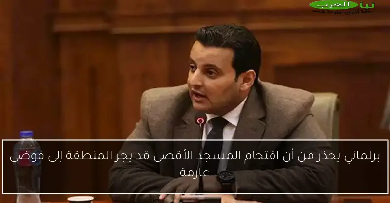 برلماني يحذر من أن اقتحام المسجد الأقصى قد يجر المنطقة إلى فوضى عارمة