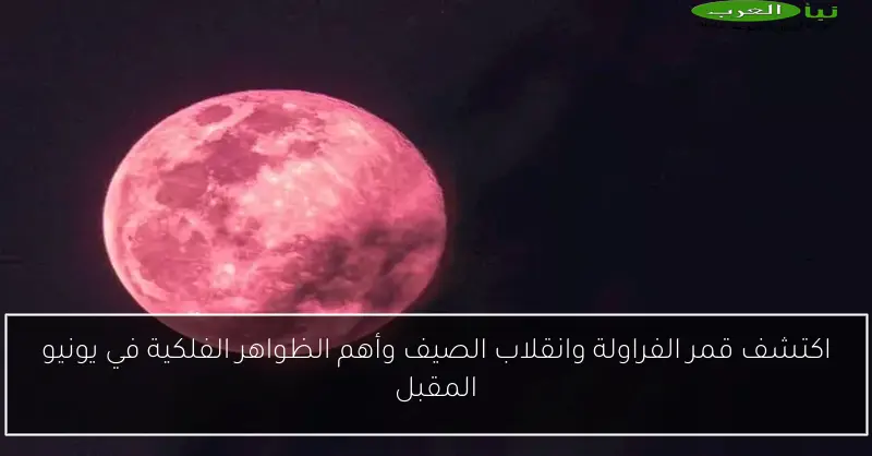 اكتشف قمر الفراولة وانقلاب الصيف وأهم الظواهر الفلكية في يونيو المقبل