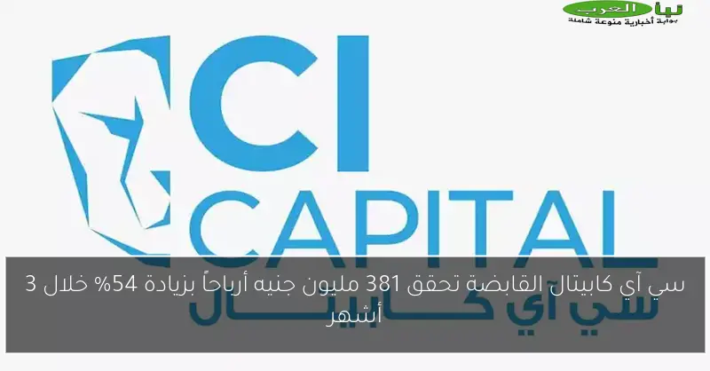سي آي كابيتال القابضة تحقق 381 مليون جنيه أرباحاً بزيادة 54% خلال 3 أشهر