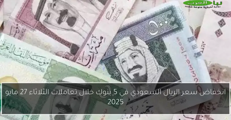 انخفاض سعر الريال السعودي في 5 بنوك خلال تعاملات الثلاثاء 27 مايو 2025
