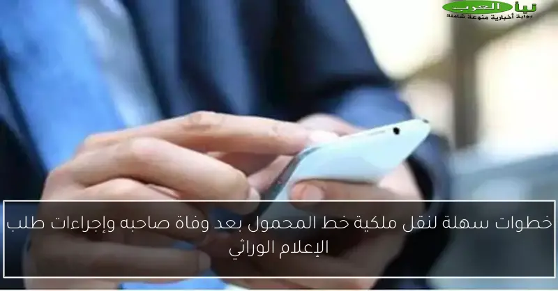 خطوات سهلة لنقل ملكية خط المحمول بعد وفاة صاحبه وإجراءات طلب الإعلام الوراثي