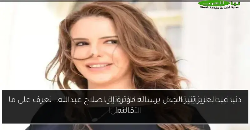 دنيا عبدالعزيز تثير الجدل برسالة مؤثرة إلى صلاح عبدالله.. تعرف على ما قالته!