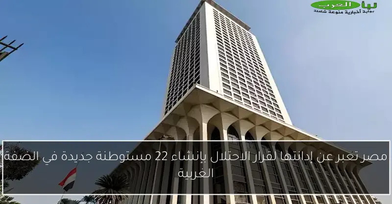 مصر تعبر عن إدانتها لقرار الاحتلال بإنشاء 22 مستوطنة جديدة في الضفة الغربية
