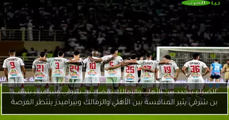 بن شرقي يثير المنافسة بين الأهلي والزمالك وبيراميدز ينتظر الفرصة