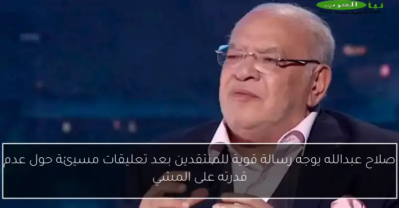 صلاح عبدالله يوجه رسالة قوية للمنتقدين بعد تعليقات مسيئة حول عدم قدرته على المشي