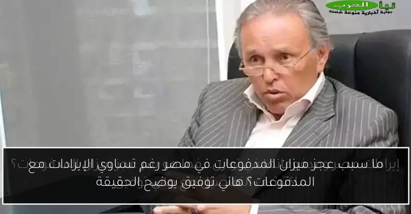 ما سبب عجز ميزان المدفوعات في مصر رغم تساوي الإيرادات مع المدفوعات؟ هاني توفيق يوضح الحقيقة