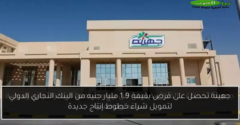 جهينة تحصل على قرض بقيمة 1.9 مليار جنيه من البنك التجاري الدولي لتمويل شراء خطوط إنتاج جديدة
