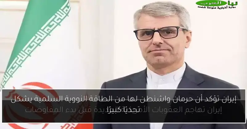 إيران تؤكد أن حرمان واشنطن لها من الطاقة النووية السلمية يشكل تحديًا كبيرًا