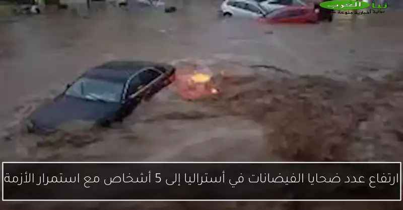 ارتفاع عدد ضحايا الفيضانات في أستراليا إلى 5 أشخاص مع استمرار الأزمة