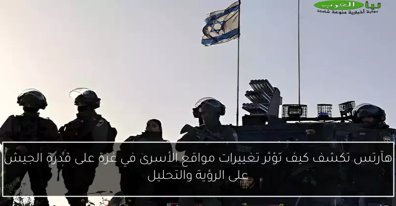 هآرتس تكشف كيف تؤثر تغييرات مواقع الأسرى في غزة على قدرة الجيش على الرؤية والتحليل