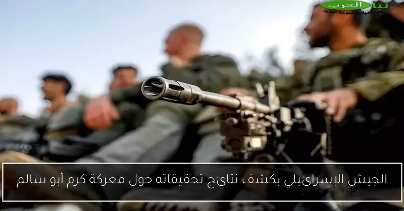الجيش الإسرائيلي يكشف نتائج تحقيقاته حول معركة كرم أبو سالم