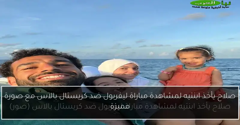 صلاح يأخذ ابنتيه لمشاهدة مباراة ليفربول ضد كريستال بالاس مع صورة مميزة