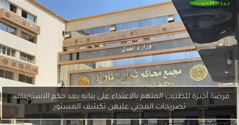 فرصة أخيرة للطبيب المتهم بالاعتداء على بناته بعد حكم الاستئناف.. تصريحات المجني عليهن تكشف المستور