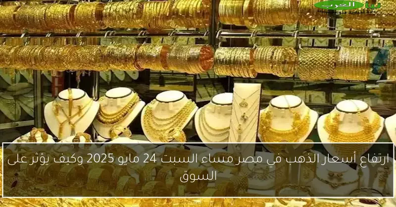 ارتفاع أسعار الذهب في مصر مساء السبت 24 مايو 2025 وكيف يؤثر على السوق