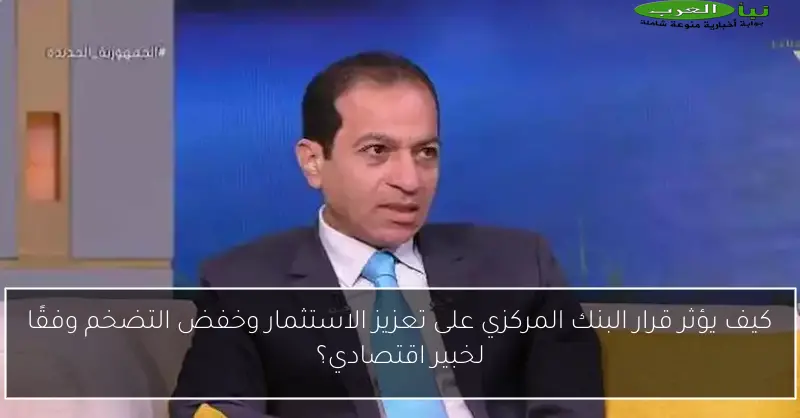 كيف يؤثر قرار البنك المركزي على تعزيز الاستثمار وخفض التضخم وفقًا لخبير اقتصادي؟