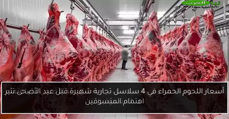 أسعار اللحوم الحمراء في 4 سلاسل تجارية شهيرة قبل عيد الأضحى تثير اهتمام المتسوقين
