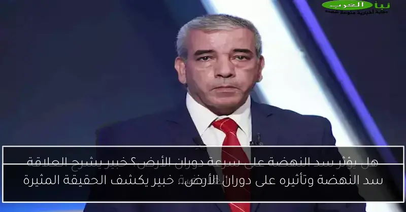 سد النهضة وتأثيره على دوران الأرض.. خبير يكشف الحقيقة المثيرة