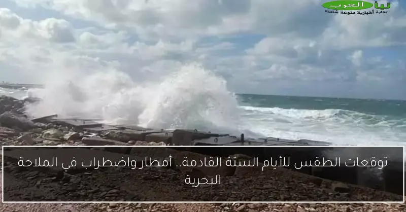 توقعات الطقس للأيام الستة القادمة.. أمطار واضطراب في الملاحة البحرية