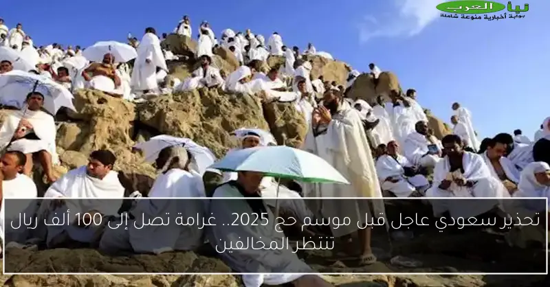 تحذير سعودي عاجل قبل موسم حج 2025.. غرامة تصل إلى 100 ألف ريال تنتظر المخالفين
