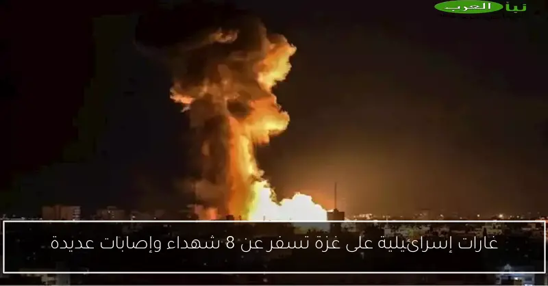 غارات إسرائيلية على غزة تسفر عن 8 شهداء وإصابات عديدة