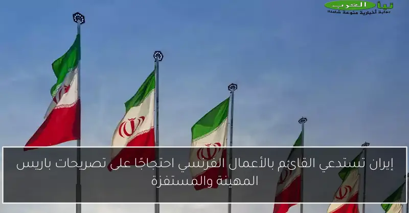 إيران تستدعي القائم بالأعمال الفرنسي احتجاجًا على تصريحات باريس المهينة والمستفزة