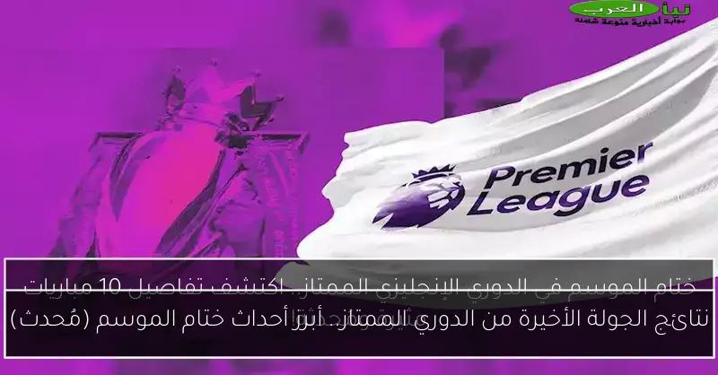 نتائج الجولة الأخيرة من الدوري الممتاز.. أبرز أحداث ختام الموسم (مُحدث)