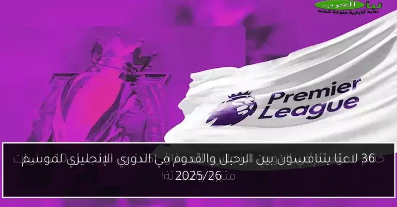 36 لاعبًا يتنافسون بين الرحيل والقدوم في الدوري الإنجليزي لموسم 2025/26