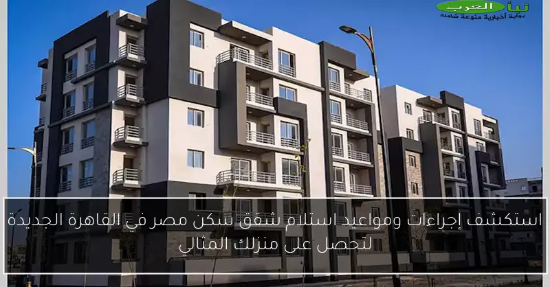 استكشف إجراءات ومواعيد استلام شقق سكن مصر في القاهرة الجديدة لتحصل على منزلك المثالي