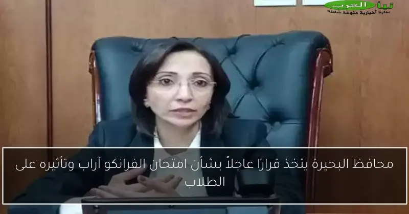 محافظ البحيرة يتخذ قرارًا عاجلاً بشأن امتحان الفرانكو آراب وتأثيره على الطلاب